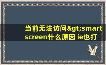 当前无法访问>smartscreen什么原因 ie也打不开